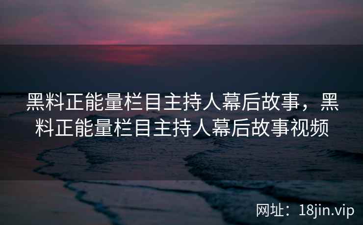 黑料正能量栏目主持人幕后故事，黑料正能量栏目主持人幕后故事视频