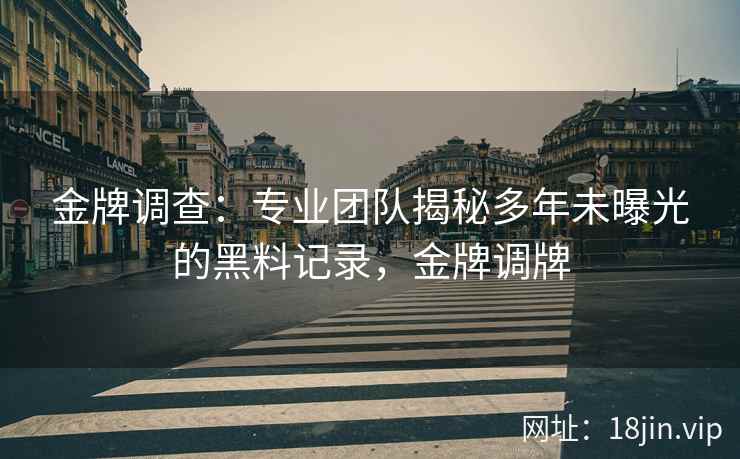 金牌调查：专业团队揭秘多年未曝光的黑料记录，金牌调牌