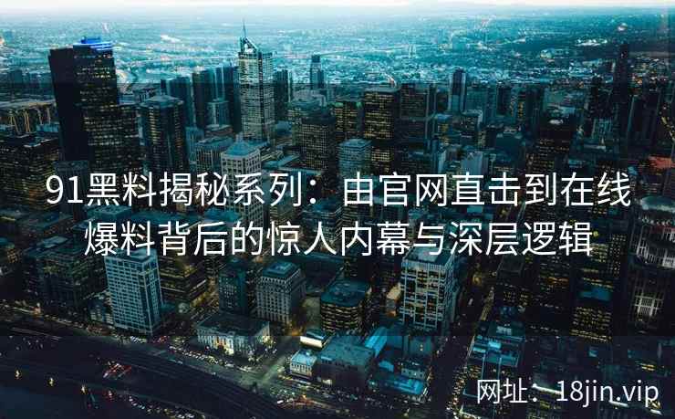 91黑料揭秘系列：由官网直击到在线爆料背后的惊人内幕与深层逻辑