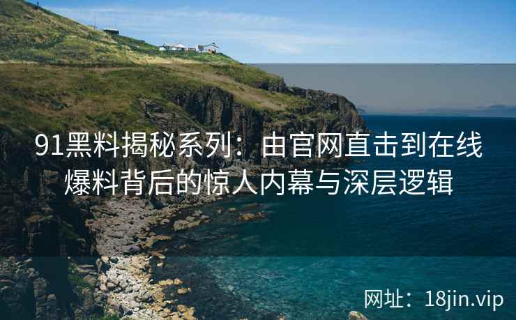 91黑料揭秘系列：由官网直击到在线爆料背后的惊人内幕与深层逻辑