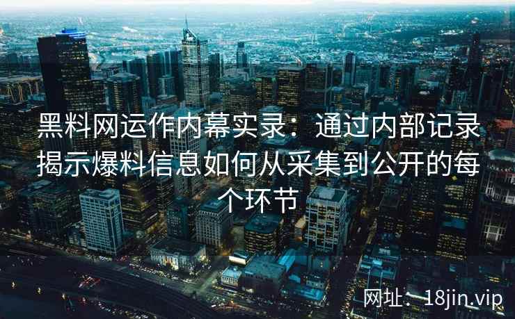 黑料网运作内幕实录：通过内部记录揭示爆料信息如何从采集到公开的每个环节