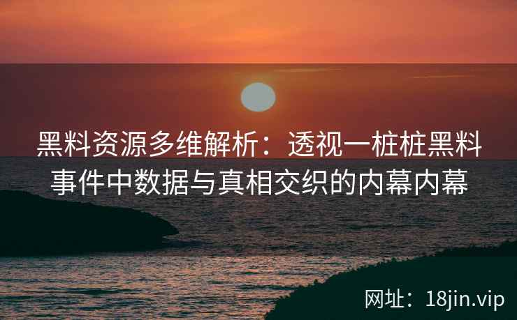 黑料资源多维解析：透视一桩桩黑料事件中数据与真相交织的内幕内幕