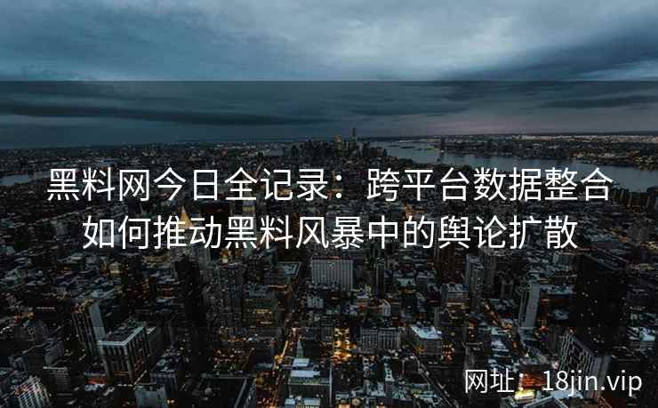 黑料网今日全记录：跨平台数据整合如何推动黑料风暴中的舆论扩散
