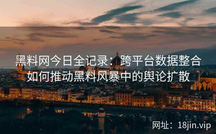 黑料网今日全记录：跨平台数据整合如何推动黑料风暴中的舆论扩散