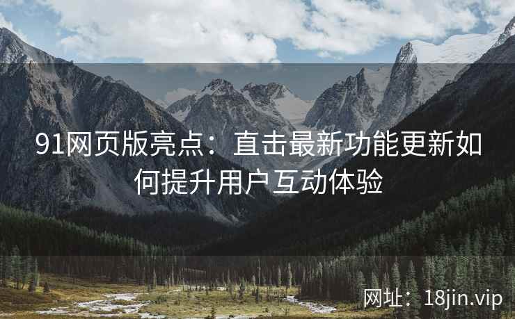 91网页版亮点：直击最新功能更新如何提升用户互动体验