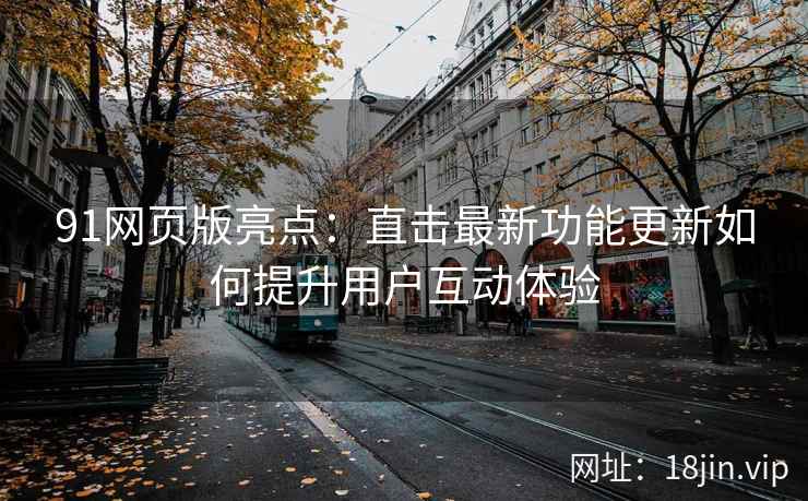 91网页版亮点：直击最新功能更新如何提升用户互动体验