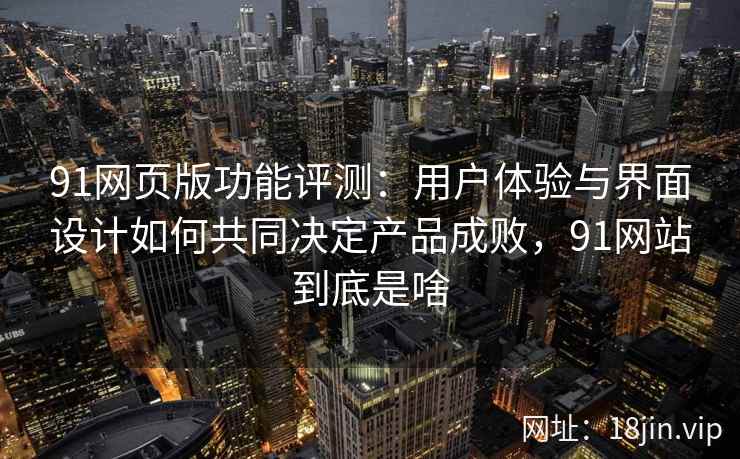 91网页版功能评测：用户体验与界面设计如何共同决定产品成败，91网站到底是啥
