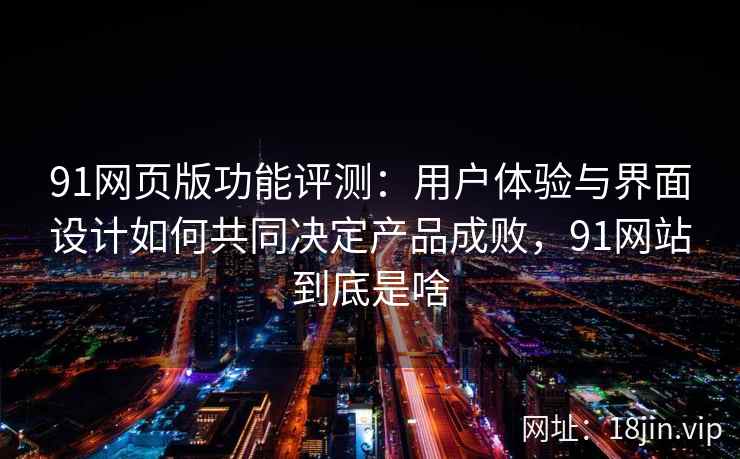 91网页版功能评测：用户体验与界面设计如何共同决定产品成败，91网站到底是啥