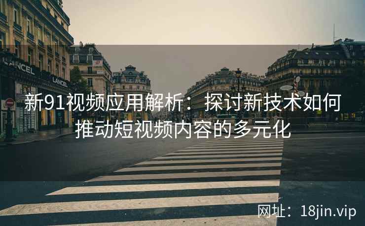 新91视频应用解析：探讨新技术如何推动短视频内容的多元化