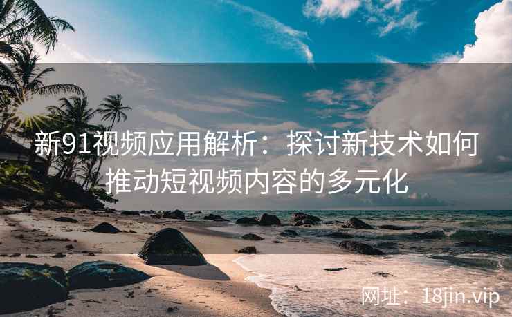新91视频应用解析：探讨新技术如何推动短视频内容的多元化