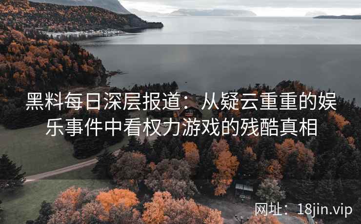 黑料每日深层报道：从疑云重重的娱乐事件中看权力游戏的残酷真相