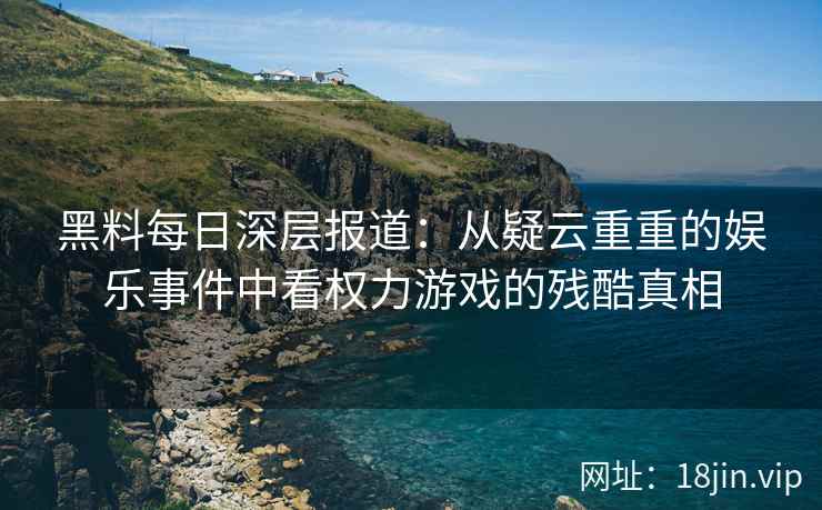 黑料每日深层报道：从疑云重重的娱乐事件中看权力游戏的残酷真相