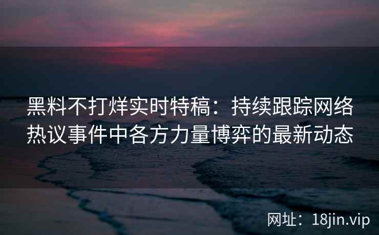 黑料不打烊实时特稿：持续跟踪网络热议事件中各方力量博弈的最新动态