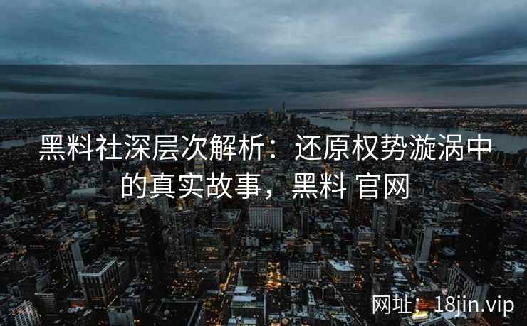 黑料社深层次解析：还原权势漩涡中的真实故事，黑料 官网