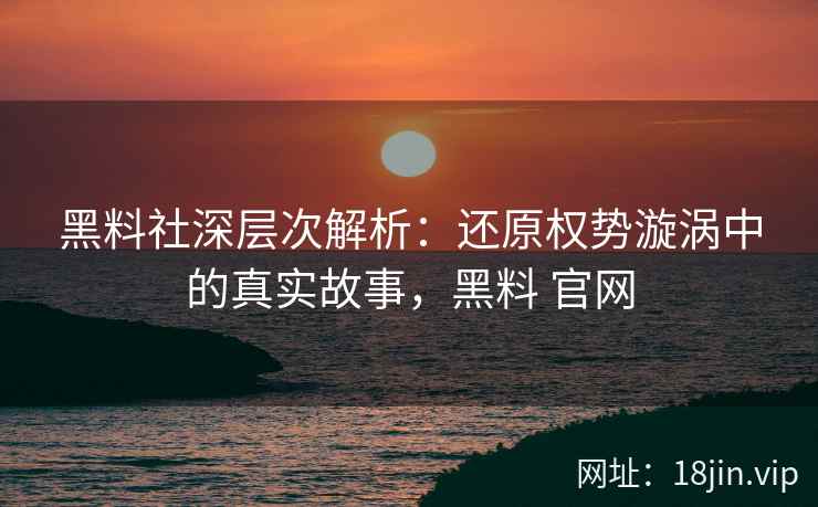 黑料社深层次解析：还原权势漩涡中的真实故事，黑料 官网